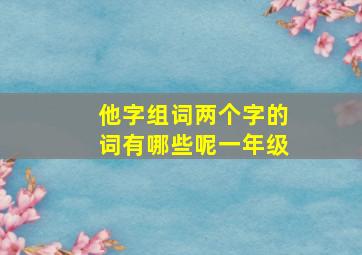 他字组词两个字的词有哪些呢一年级