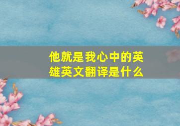 他就是我心中的英雄英文翻译是什么