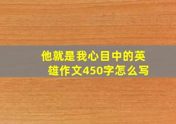 他就是我心目中的英雄作文450字怎么写