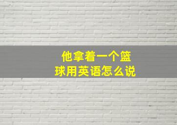 他拿着一个篮球用英语怎么说