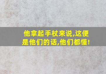 他拿起手杖来说,这便是他们的话,他们都懂!