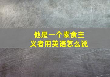 他是一个素食主义者用英语怎么说