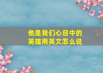 他是我们心目中的英雄用英文怎么说