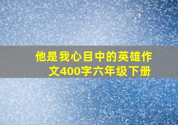 他是我心目中的英雄作文400字六年级下册