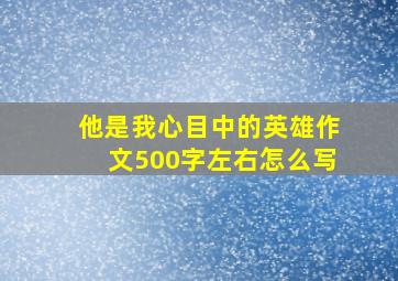 他是我心目中的英雄作文500字左右怎么写