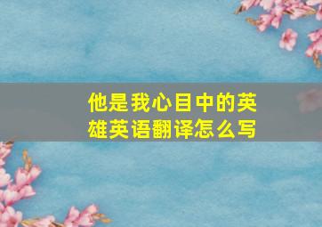 他是我心目中的英雄英语翻译怎么写