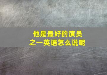 他是最好的演员之一英语怎么说呢