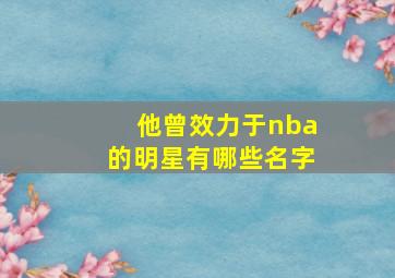 他曾效力于nba的明星有哪些名字