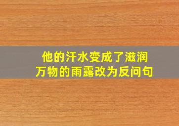 他的汗水变成了滋润万物的雨露改为反问句