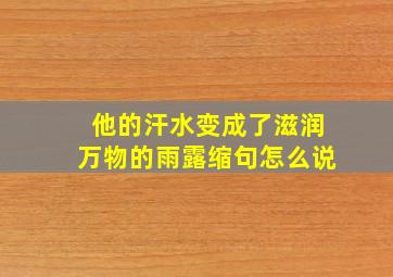 他的汗水变成了滋润万物的雨露缩句怎么说