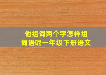 他组词两个字怎样组词语呢一年级下册语文