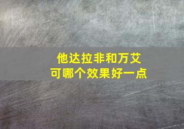 他达拉非和万艾可哪个效果好一点