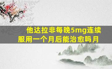 他达拉非每晚5mg连续服用一个月后能治愈吗月