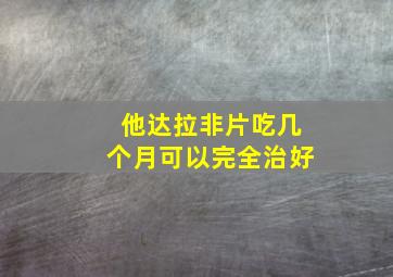 他达拉非片吃几个月可以完全治好