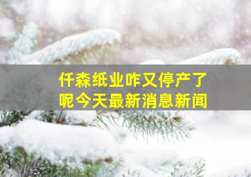 仟森纸业咋又停产了呢今天最新消息新闻