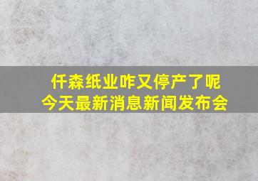 仟森纸业咋又停产了呢今天最新消息新闻发布会