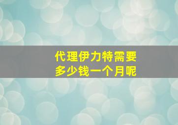 代理伊力特需要多少钱一个月呢