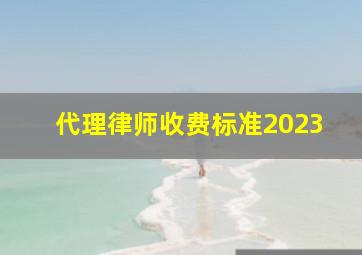 代理律师收费标准2023