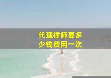 代理律师要多少钱费用一次