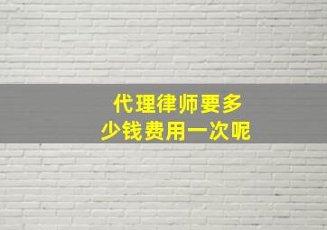 代理律师要多少钱费用一次呢