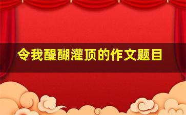 令我醍醐灌顶的作文题目