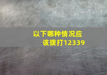 以下哪种情况应该拨打12339