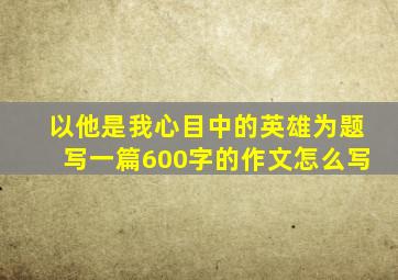 以他是我心目中的英雄为题写一篇600字的作文怎么写