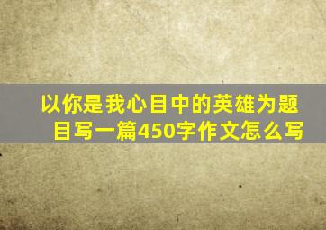 以你是我心目中的英雄为题目写一篇450字作文怎么写