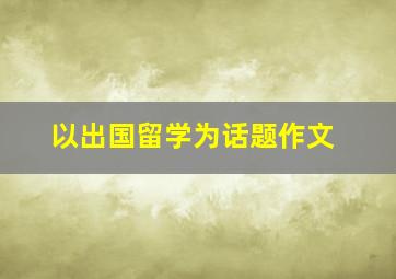 以出国留学为话题作文