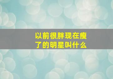 以前很胖现在瘦了的明星叫什么