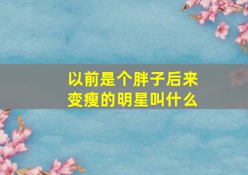 以前是个胖子后来变瘦的明星叫什么