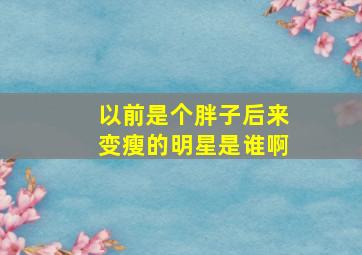 以前是个胖子后来变瘦的明星是谁啊