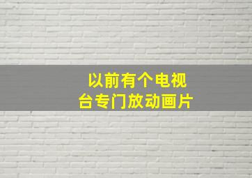 以前有个电视台专门放动画片