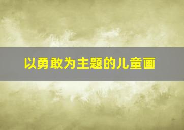 以勇敢为主题的儿童画