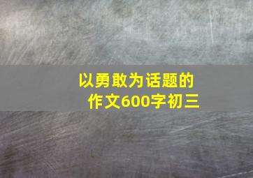 以勇敢为话题的作文600字初三