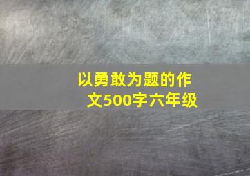 以勇敢为题的作文500字六年级