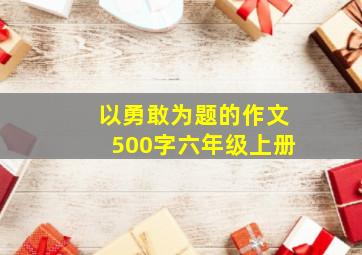 以勇敢为题的作文500字六年级上册