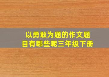 以勇敢为题的作文题目有哪些呢三年级下册