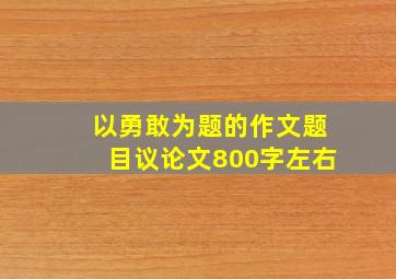 以勇敢为题的作文题目议论文800字左右