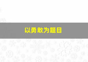 以勇敢为题目