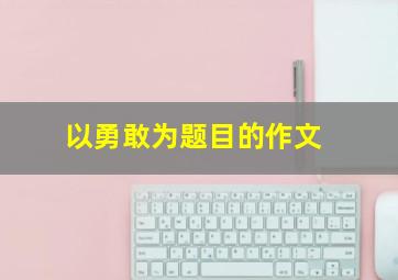 以勇敢为题目的作文