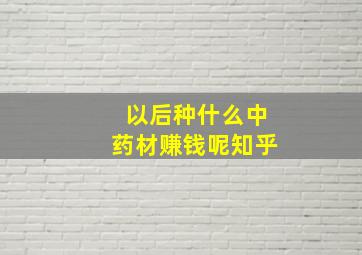 以后种什么中药材赚钱呢知乎