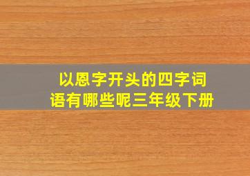 以恩字开头的四字词语有哪些呢三年级下册