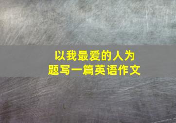 以我最爱的人为题写一篇英语作文