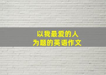 以我最爱的人为题的英语作文