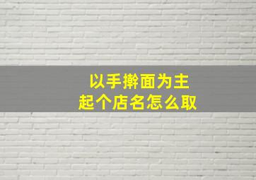 以手擀面为主起个店名怎么取