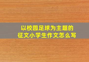 以校园足球为主题的征文小学生作文怎么写