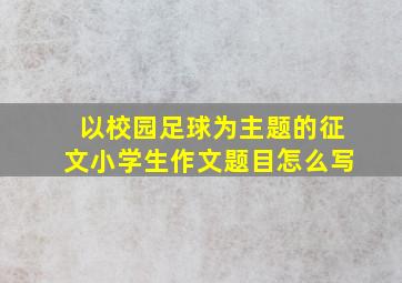 以校园足球为主题的征文小学生作文题目怎么写