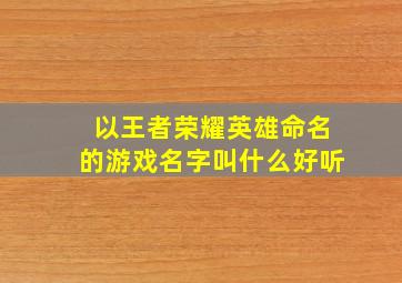 以王者荣耀英雄命名的游戏名字叫什么好听