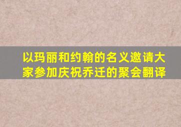 以玛丽和约翰的名义邀请大家参加庆祝乔迁的聚会翻译